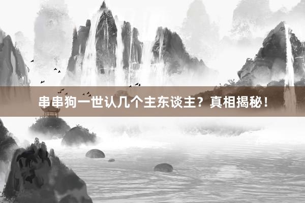 串串狗一世认几个主东谈主？真相揭秘！