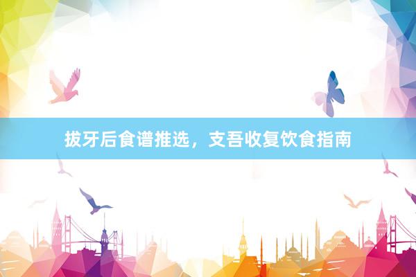 拔牙后食谱推选，支吾收复饮食指南