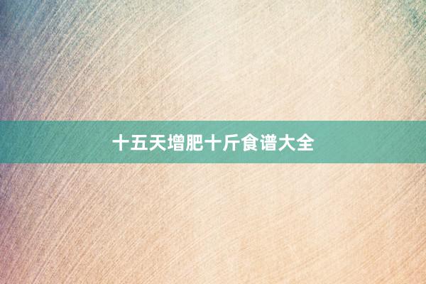 十五天增肥十斤食谱大全