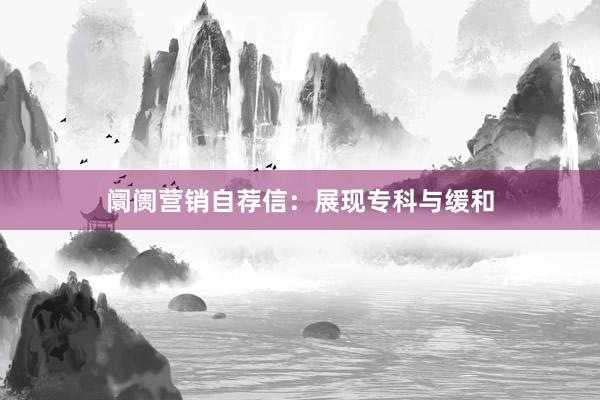 阛阓营销自荐信：展现专科与缓和