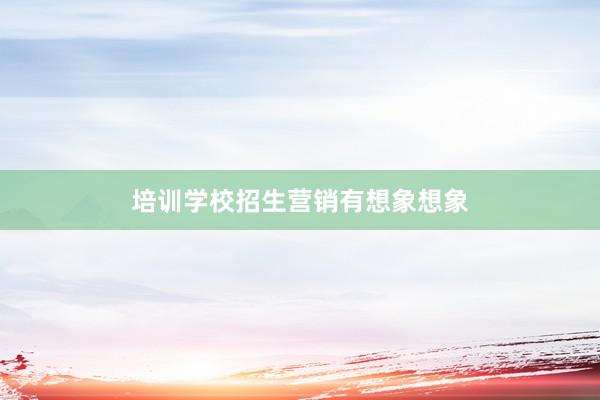培训学校招生营销有想象想象